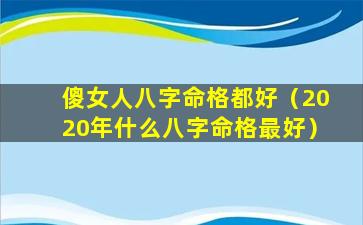 傻女人八字命格都好（2020年什么八字命格最好）