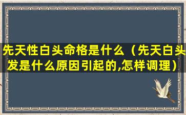 先天性白头命格是什么（先天白头发是什么原因引起的,怎样调理）