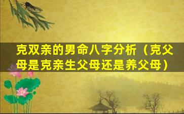 克双亲的男命八字分析（克父母是克亲生父母还是养父母）