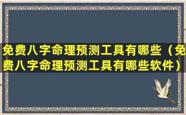 免费八字命理预测工具有哪些（免费八字命理预测工具有哪些软件）