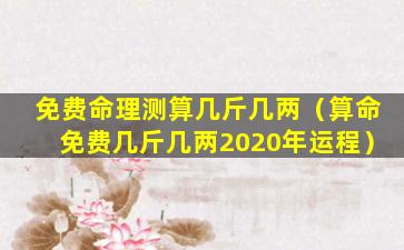 免费命理测算几斤几两（算命免费几斤几两2020年运程）