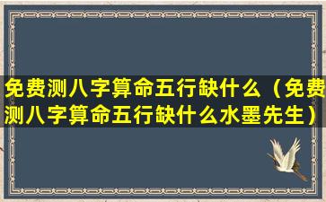 免费测八字算命五行缺什么（免费测八字算命五行缺什么水墨先生）