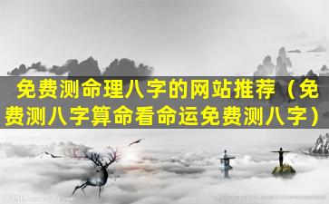 免费测命理八字的网站推荐（免费测八字算命看命运免费测八字）