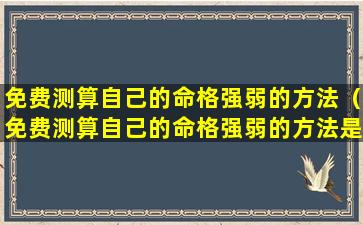 免费测算自己的命格强弱的方法（免费测算自己的命格强弱的方法是什么）