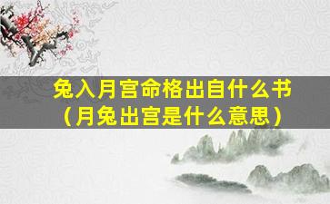 兔入月宫命格出自什么书（月兔出宫是什么意思）