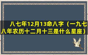 八七年12月13命八字（一九七八年农历十二月十三是什么星座）