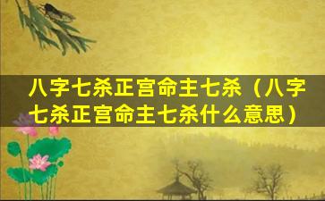 八字七杀正宫命主七杀（八字七杀正宫命主七杀什么意思）