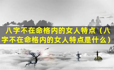 八字不在命格内的女人特点（八字不在命格内的女人特点是什么）