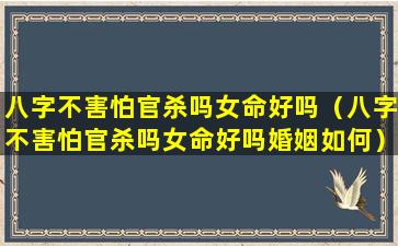 八字不害怕官杀吗女命好吗（八字不害怕官杀吗女命好吗婚姻如何）