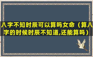 八字不知时辰可以算吗女命（算八字的时候时辰不知道,还能算吗）