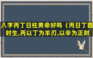 八字丙丁日柱男命好吗（丙日丁酉时生,丙以丁为羊刃,以辛为正财）