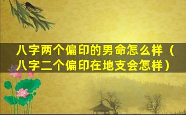 八字两个偏印的男命怎么样（八字二个偏印在地支会怎样）