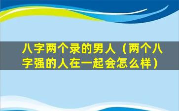 八字两个录的男人（两个八字强的人在一起会怎么样）