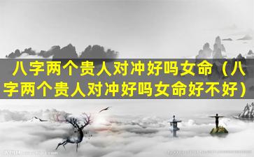 八字两个贵人对冲好吗女命（八字两个贵人对冲好吗女命好不好）