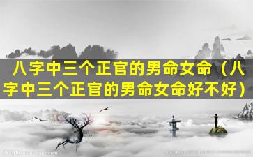 八字中三个正官的男命女命（八字中三个正官的男命女命好不好）