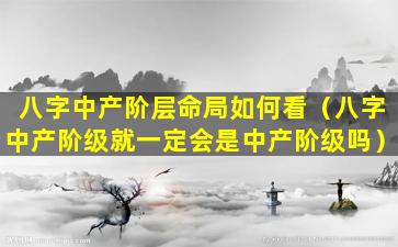 八字中产阶层命局如何看（八字中产阶级就一定会是中产阶级吗）