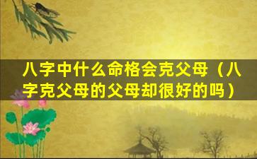 八字中什么命格会克父母（八字克父母的父母却很好的吗）