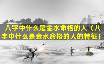 八字中什么是金水命格的人（八字中什么是金水命格的人的特征）