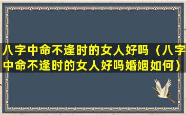 八字中命不逢时的女人好吗（八字中命不逢时的女人好吗婚姻如何）