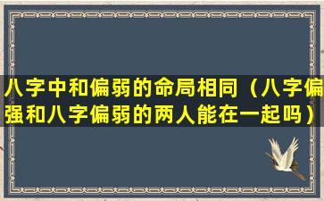 八字中和偏弱的命局相同（八字偏强和八字偏弱的两人能在一起吗）