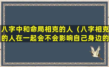 八字中和命局相克的人（八字相克的人在一起会不会影响自己身边的人）