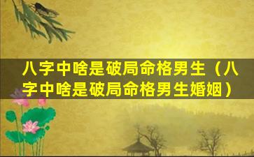 八字中啥是破局命格男生（八字中啥是破局命格男生婚姻）