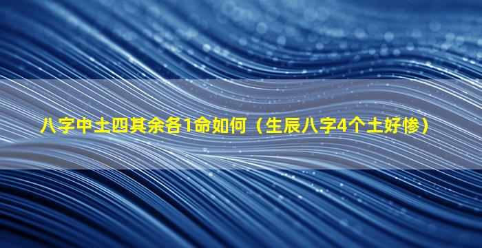 八字中土四其余各1命如何（生辰八字4个土好惨）