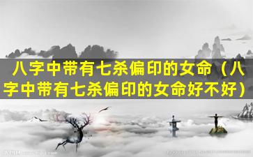 八字中带有七杀偏印的女命（八字中带有七杀偏印的女命好不好）