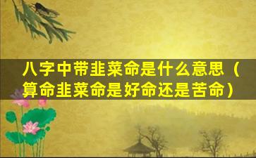 八字中带韭菜命是什么意思（算命韭菜命是好命还是苦命）