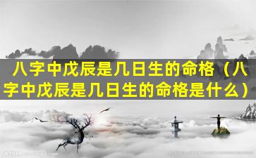 八字中戊辰是几日生的命格（八字中戊辰是几日生的命格是什么）