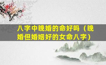 八字中晚婚的命好吗（晚婚但婚姻好的女命八字）