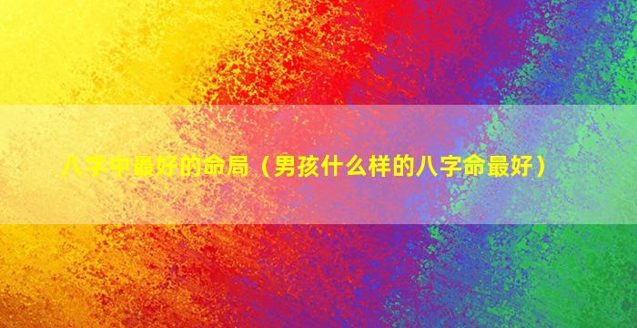 八字中最好的命局（男孩什么样的八字命最好）