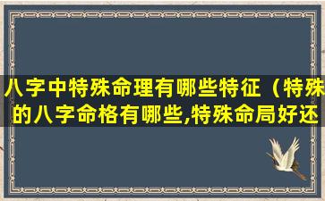 八字中特殊命理有哪些特征（特殊的八字命格有哪些,特殊命局好还是不好）