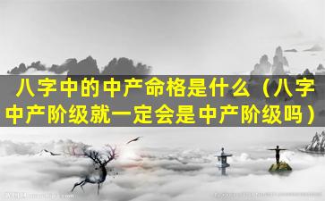 八字中的中产命格是什么（八字中产阶级就一定会是中产阶级吗）