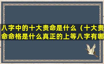 八字中的十大贵命是什么（十大贵命命格是什么真正的上等八字有哪些特征）