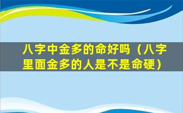 八字中金多的命好吗（八字里面金多的人是不是命硬）