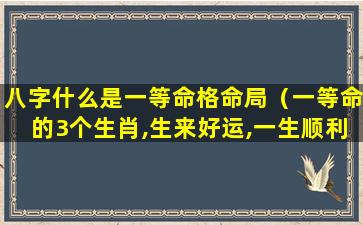 八字什么是一等命格命局（一等命的3个生肖,生来好运,一生顺利）