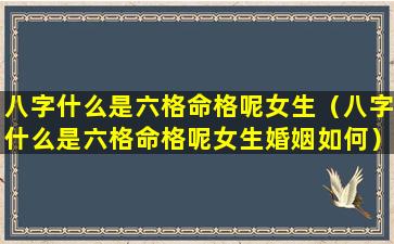 八字什么是六格命格呢女生（八字什么是六格命格呢女生婚姻如何）