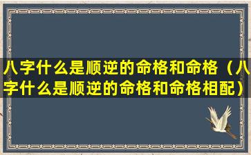 八字什么是顺逆的命格和命格（八字什么是顺逆的命格和命格相配）