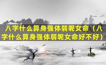 八字什么算身强体弱呢女命（八字什么算身强体弱呢女命好不好）