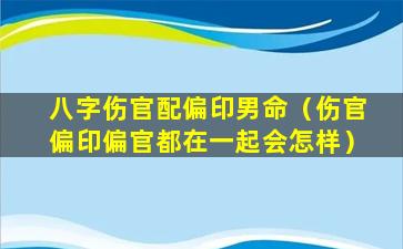 八字伤官配偏印男命（伤官偏印偏官都在一起会怎样）