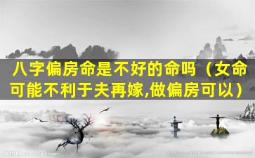 八字偏房命是不好的命吗（女命可能不利于夫再嫁,做偏房可以）