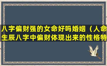 八字偏财强的女命好吗婚姻（人命生辰八字中偏财体现出来的性格特征）