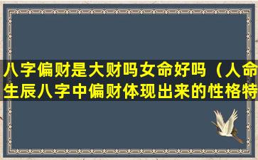 八字偏财是大财吗女命好吗（人命生辰八字中偏财体现出来的性格特征）