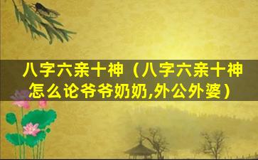 八字六亲十神（八字六亲十神怎么论爷爷奶奶,外公外婆）