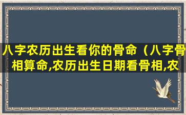 八字农历出生看你的骨命（八字骨相算命,农历出生日期看骨相,农历出生日期与命运）