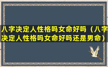 八字决定人性格吗女命好吗（八字决定人性格吗女命好吗还是男命）