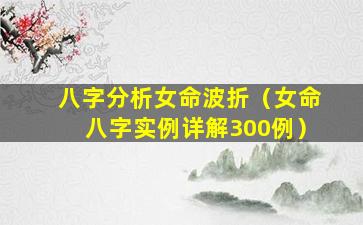 八字分析女命波折（女命八字实例详解300例）