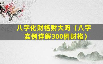 八字化财格财大吗（八字实例详解300例财格）