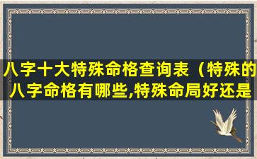 八字十大特殊命格查询表（特殊的八字命格有哪些,特殊命局好还是不好）